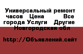 Универсальный ремонт часов › Цена ­ 100 - Все города Услуги » Другие   . Новгородская обл.